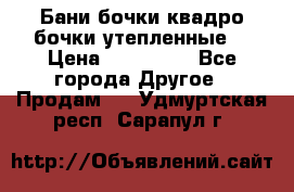 Бани бочки,квадро бочки,утепленные. › Цена ­ 145 000 - Все города Другое » Продам   . Удмуртская респ.,Сарапул г.